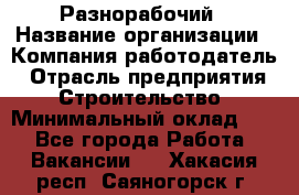 Разнорабочий › Название организации ­ Компания-работодатель › Отрасль предприятия ­ Строительство › Минимальный оклад ­ 1 - Все города Работа » Вакансии   . Хакасия респ.,Саяногорск г.